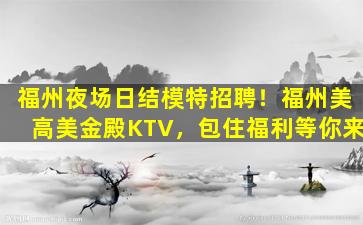 福州夜场日结模特招聘！福州美高美金殿KTV，包住福利等你来